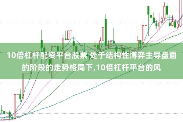 10倍杠杆配资平台股票 处于结构性博弈主导盘面的阶段的走势格局下,10倍杠杆平台的风