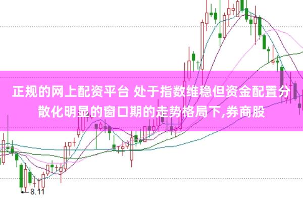 正规的网上配资平台 处于指数维稳但资金配置分散化明显的窗口期的走势格局下,券商股