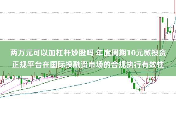 两万元可以加杠杆炒股吗 年度周期10元微投资正规平台在国际投融资市场的合规执行有效性