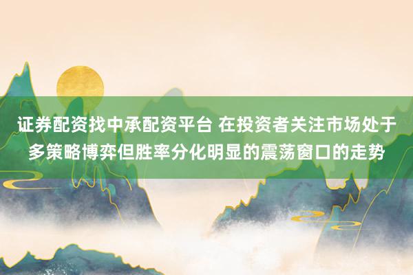 证券配资找中承配资平台 在投资者关注市场处于多策略博弈但胜率分化明显的震荡窗口的走势