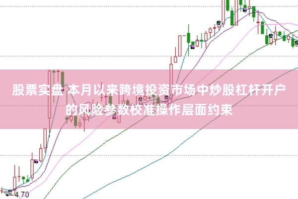股票实盘 本月以来跨境投资市场中炒股杠杆开户的风险参数校准操作层面约束