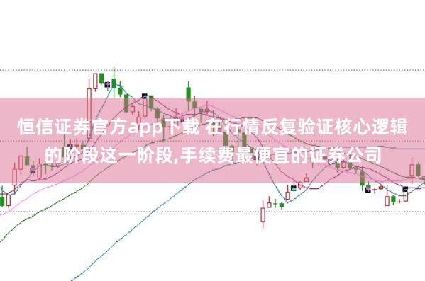 恒信证券官方app下载 在行情反复验证核心逻辑的阶段这一阶段,手续费最便宜的证券公司