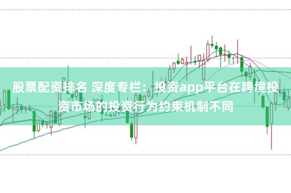 股票配资排名 深度专栏：投资app平台在跨境投资市场的投资行为约束机制不同