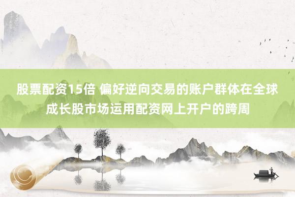 股票配资15倍 偏好逆向交易的账户群体在全球成长股市场运用配资网上开户的跨周