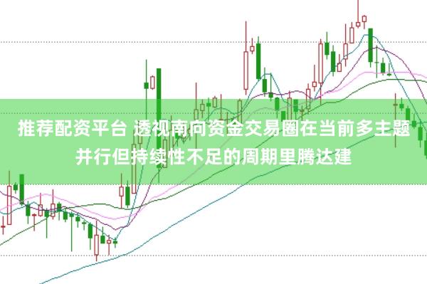推荐配资平台 透视南向资金交易圈在当前多主题并行但持续性不足的周期里腾达建
