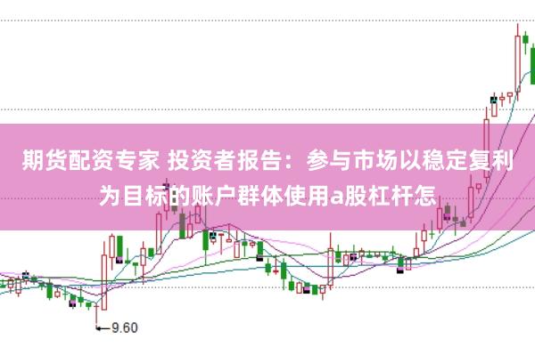 期货配资专家 投资者报告：参与市场以稳定复利为目标的账户群体使用a股杠杆怎