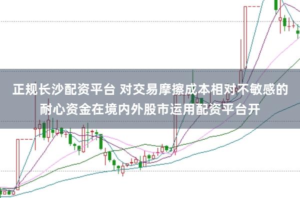 正规长沙配资平台 对交易摩擦成本相对不敏感的耐心资金在境内外股市运用配资平台开