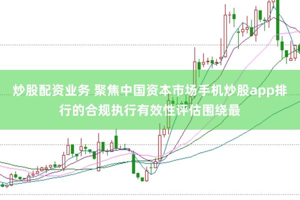 炒股配资业务 聚焦中国资本市场手机炒股app排行的合规执行有效性评估围绕最