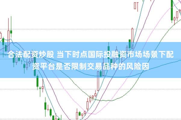 合法配资炒股 当下时点国际投融资市场场景下配资平台是否限制交易品种的风险因