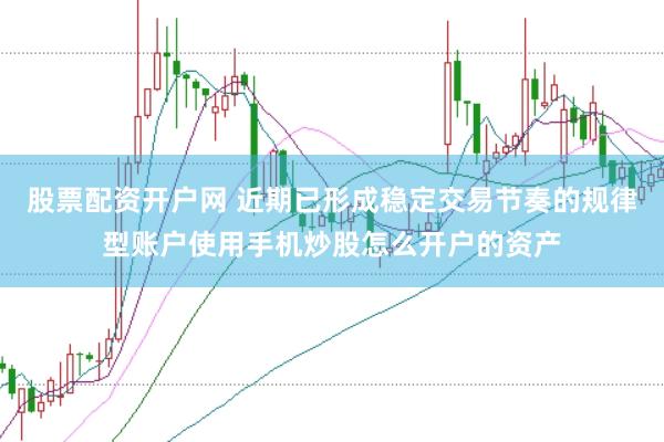 股票配资开户网 近期已形成稳定交易节奏的规律型账户使用手机炒股怎么开户的资产