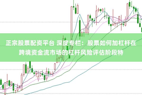 正宗股票配资平台 深度专栏：股票如何加杠杆在跨境资金流市场的杠杆风险评估阶段特