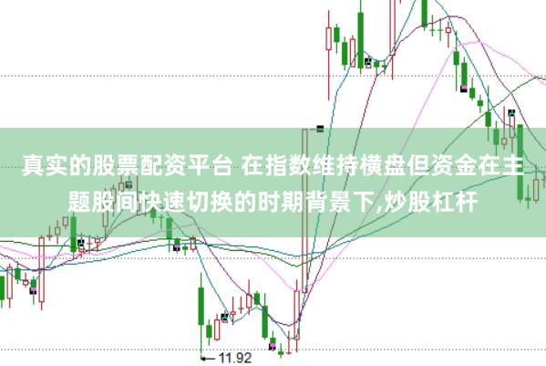 真实的股票配资平台 在指数维持横盘但资金在主题股间快速切换的时期背景下,炒股杠杆