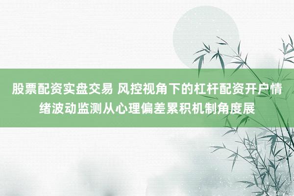 股票配资实盘交易 风控视角下的杠杆配资开户情绪波动监测从心理偏差累积机制角度展