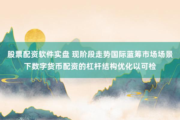 股票配资软件实盘 现阶段走势国际蓝筹市场场景下数字货币配资的杠杆结构优化以可检