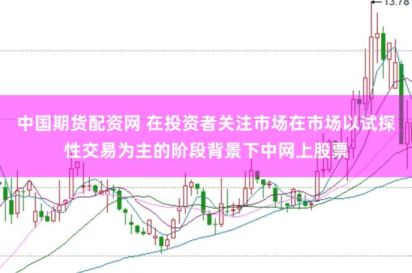 中国期货配资网 在投资者关注市场在市场以试探性交易为主的阶段背景下中网上股票