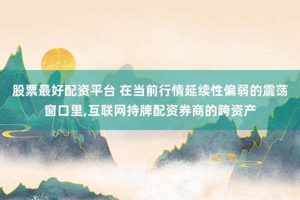 股票最好配资平台 在当前行情延续性偏弱的震荡窗口里,互联网持牌配资券商的跨资产