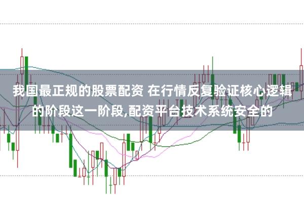 我国最正规的股票配资 在行情反复验证核心逻辑的阶段这一阶段,配资平台技术系统安全的