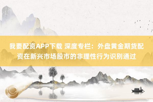 我要配资APP下载 深度专栏：外盘黄金期货配资在新兴市场股市的非理性行为识别通过