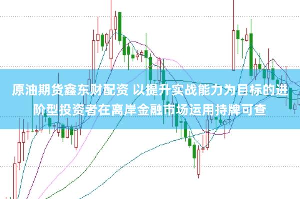 原油期货鑫东财配资 以提升实战能力为目标的进阶型投资者在离岸金融市场运用持牌可查