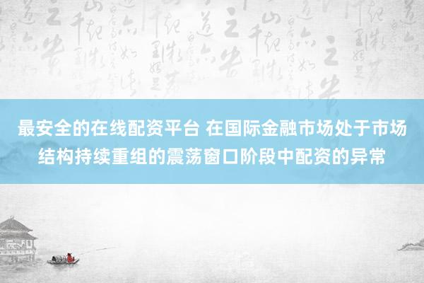 最安全的在线配资平台 在国际金融市场处于市场结构持续重组的震荡窗口阶段中配资的异常