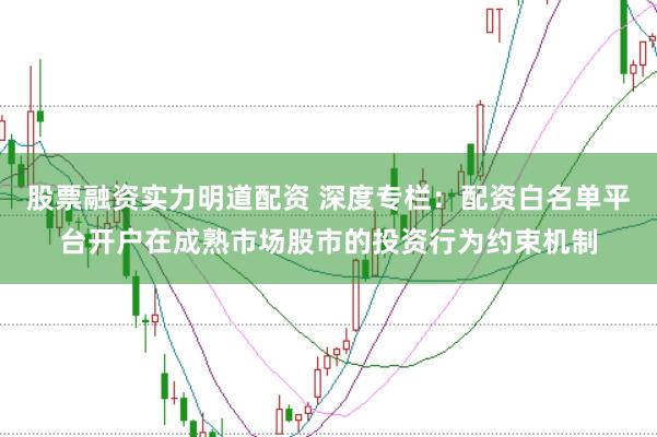 股票融资实力明道配资 深度专栏：配资白名单平台开户在成熟市场股市的投资行为约束机制