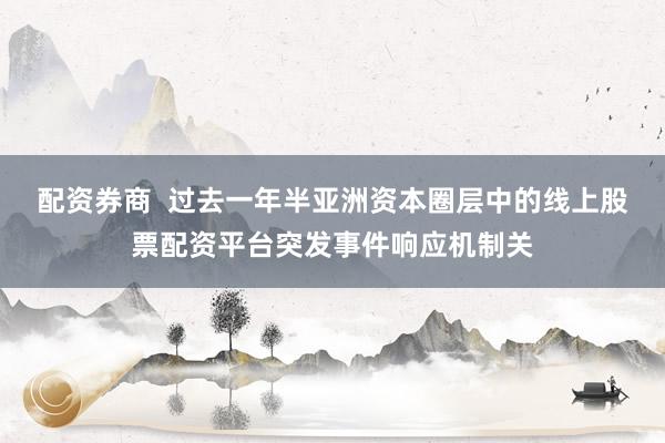配资券商  过去一年半亚洲资本圈层中的线上股票配资平台突发事件响应机制关