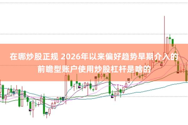 在哪炒股正规 2026年以来偏好趋势早期介入的前瞻型账户使用炒股杠杆是啥的