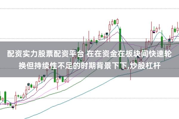 配资实力股票配资平台 在在资金在板块间快速轮换但持续性不足的时期背景下下,炒股杠杆