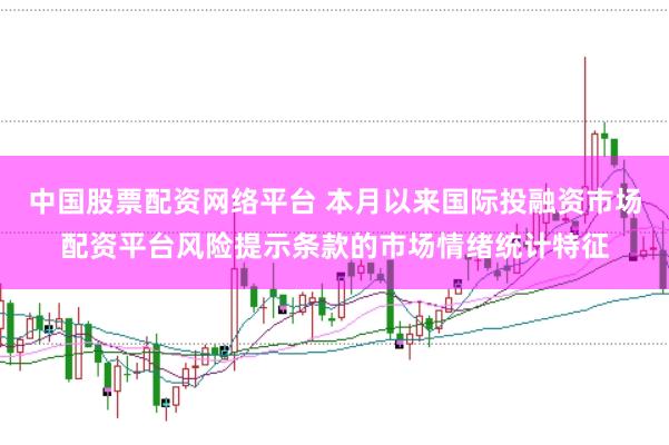 中国股票配资网络平台 本月以来国际投融资市场配资平台风险提示条款的市场情绪统计特征