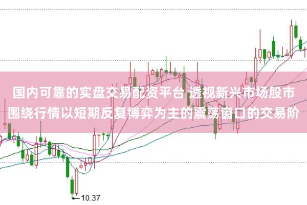 国内可靠的实盘交易配资平台 透视新兴市场股市围绕行情以短期反复博弈为主的震荡窗口的交易阶