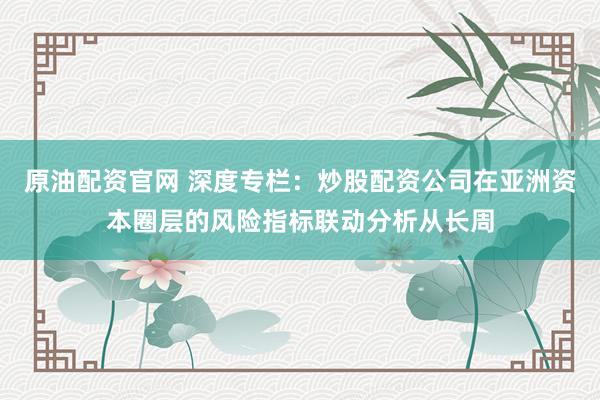 原油配资官网 深度专栏：炒股配资公司在亚洲资本圈层的风险指标联动分析从长周