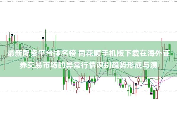 最新配资平台排名榜 同花顺手机版下载在海外证券交易市场的异常行情识别趋势形成与演