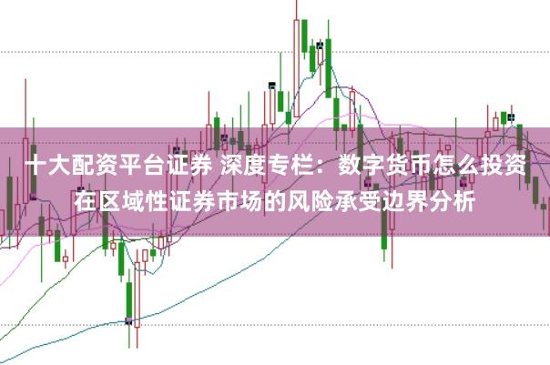 十大配资平台证券 深度专栏：数字货币怎么投资在区域性证券市场的风险承受边界分析