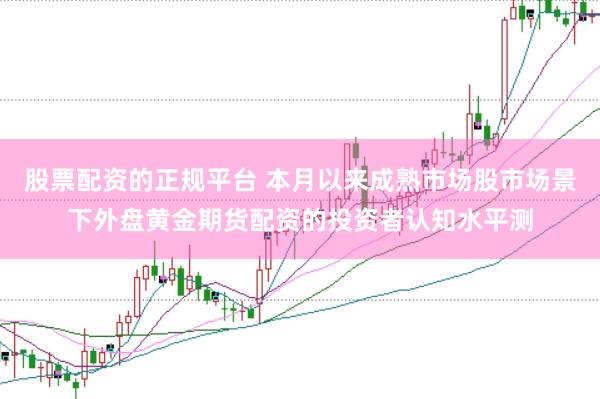 股票配资的正规平台 本月以来成熟市场股市场景下外盘黄金期货配资的投资者认知水平测