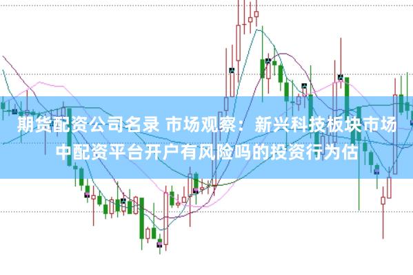 期货配资公司名录 市场观察：新兴科技板块市场中配资平台开户有风险吗的投资行为估