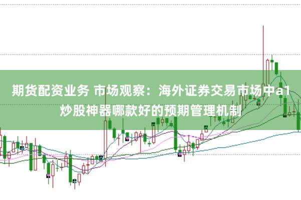 期货配资业务 市场观察：海外证券交易市场中a1炒股神器哪款好的预期管理机制
