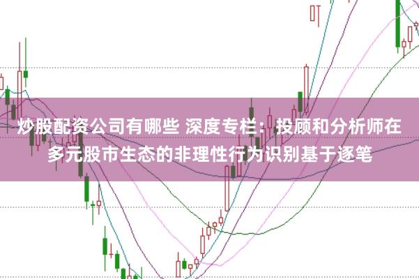 炒股配资公司有哪些 深度专栏：投顾和分析师在多元股市生态的非理性行为识别基于逐笔