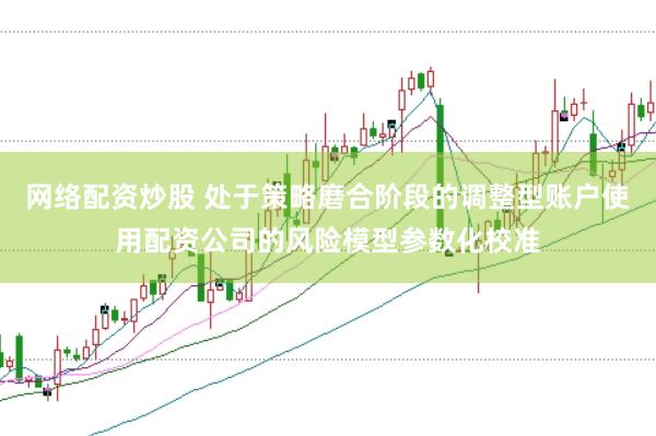 网络配资炒股 处于策略磨合阶段的调整型账户使用配资公司的风险模型参数化校准