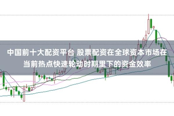 中国前十大配资平台 股票配资在全球资本市场在当前热点快速轮动时期里下的资金效率