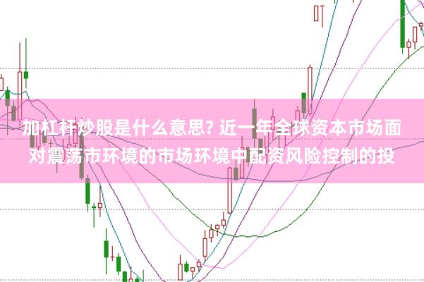 加杠杆炒股是什么意思? 近一年全球资本市场面对震荡市环境的市场环境中配资风险控制的投
