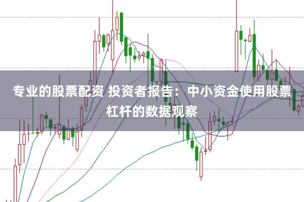 专业的股票配资 投资者报告：中小资金使用股票杠杆的数据观察