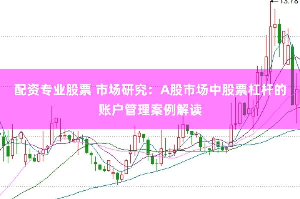 配资专业股票 市场研究：A股市场中股票杠杆的账户管理案例解读