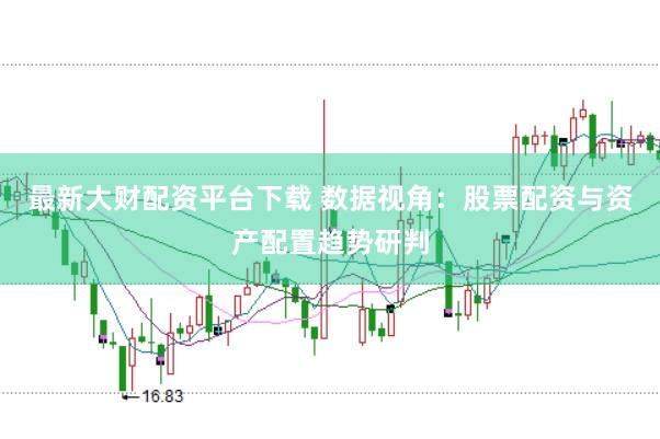 最新大财配资平台下载 数据视角：股票配资与资产配置趋势研判