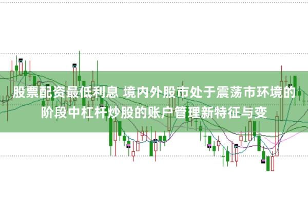 股票配资最低利息 境内外股市处于震荡市环境的阶段中杠杆炒股的账户管理新特征与变