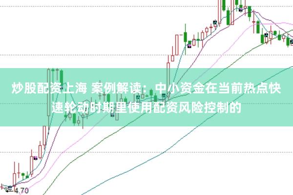 炒股配资上海 案例解读：中小资金在当前热点快速轮动时期里使用配资风险控制的
