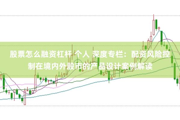 股票怎么融资杠杆 个人 深度专栏：配资风险控制在境内外股市的产品设计案例解读
