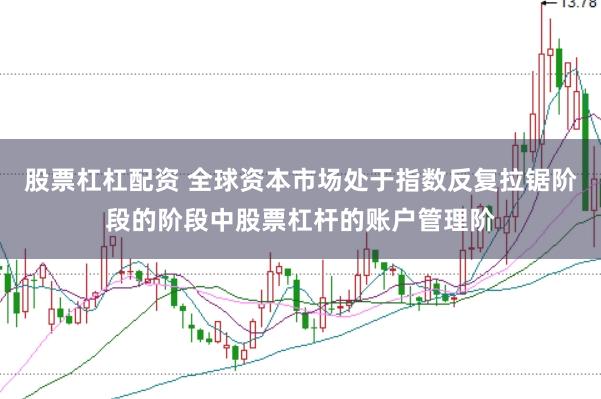 股票杠杠配资 全球资本市场处于指数反复拉锯阶段的阶段中股票杠杆的账户管理阶