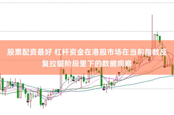 股票配资最好 杠杆资金在港股市场在当前指数反复拉锯阶段里下的数据观察
