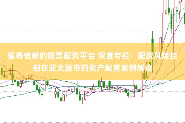值得信赖的股票配资平台 深度专栏：配资风险控制在亚太股市的资产配置案例解读