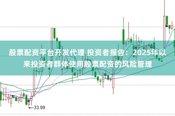 股票配资平台开发代理 投资者报告：2025年以来投资者群体使用股票配资的风险管理
